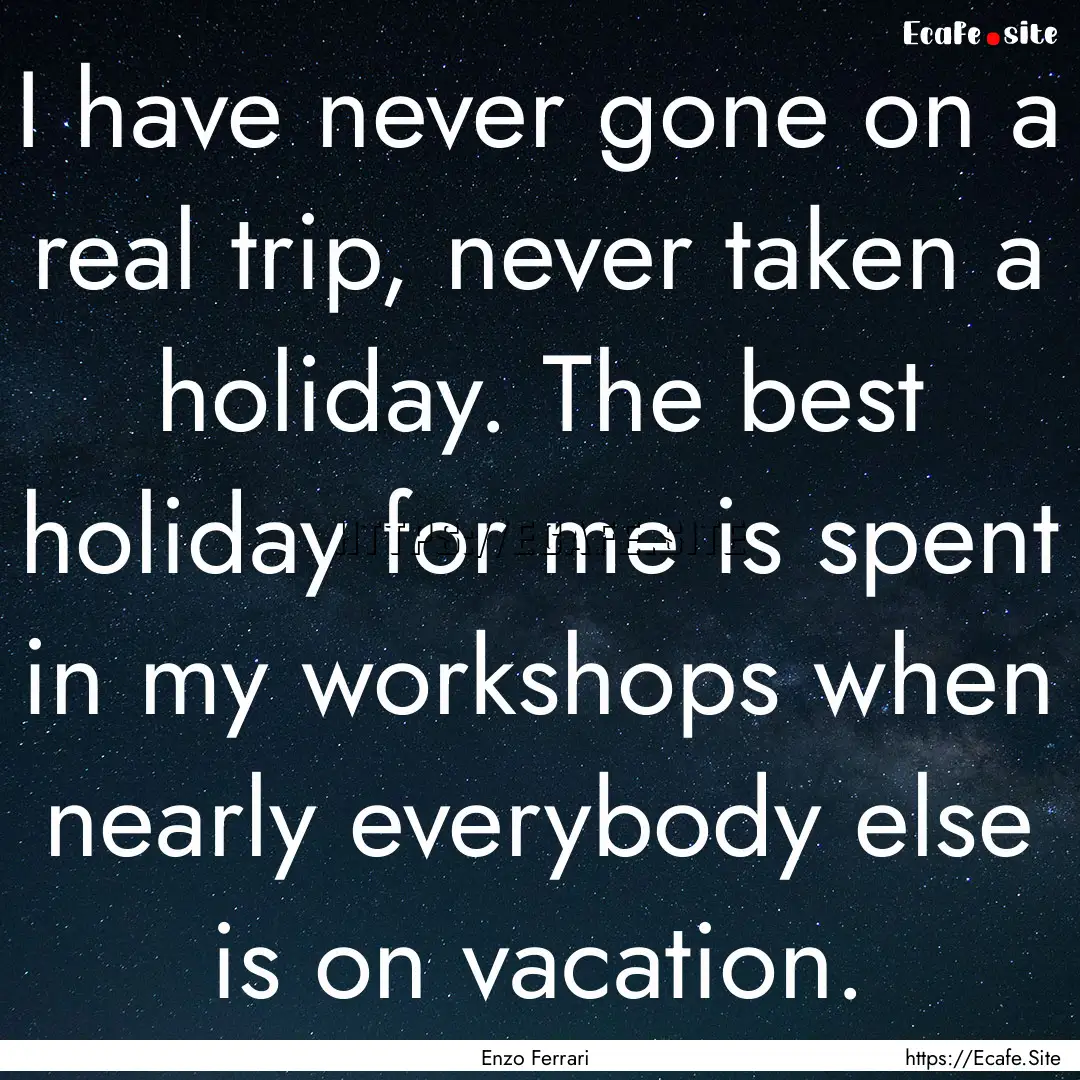 I have never gone on a real trip, never taken.... : Quote by Enzo Ferrari