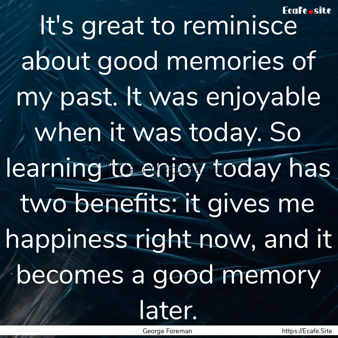 It's great to reminisce about good memories.... : Quote by George Foreman