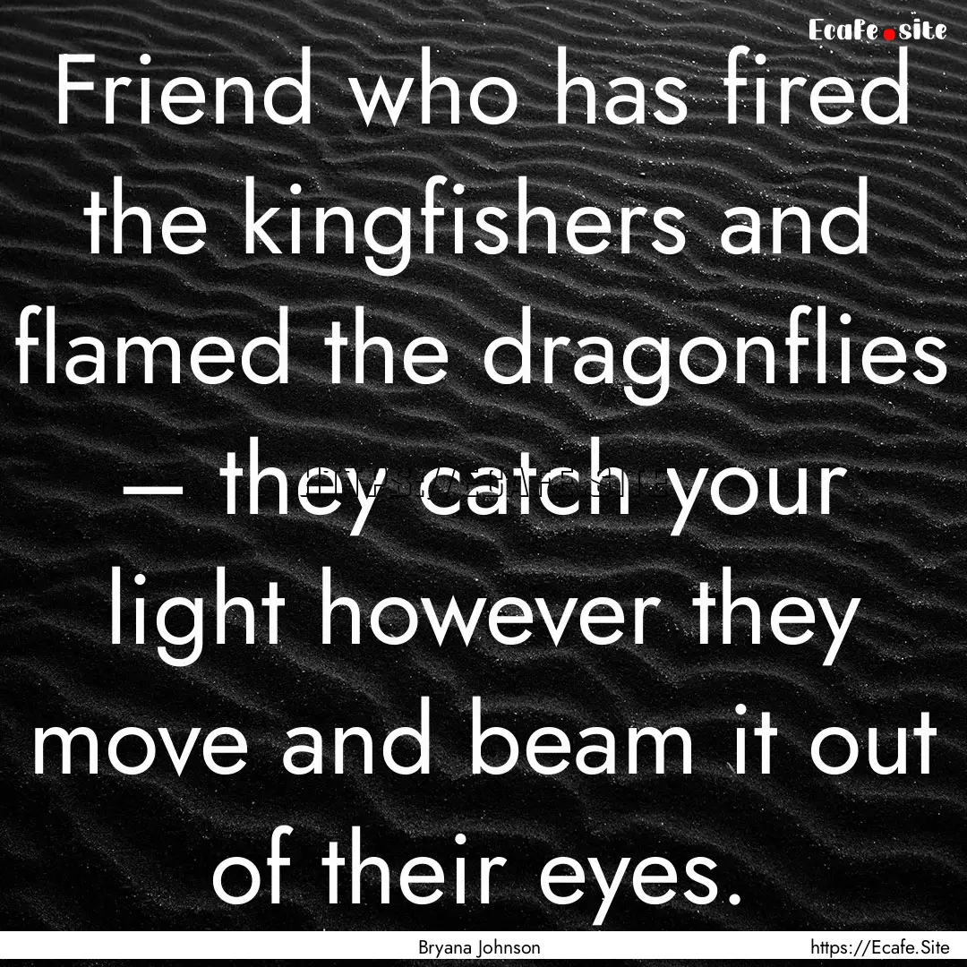 Friend who has fired the kingfishers and.... : Quote by Bryana Johnson