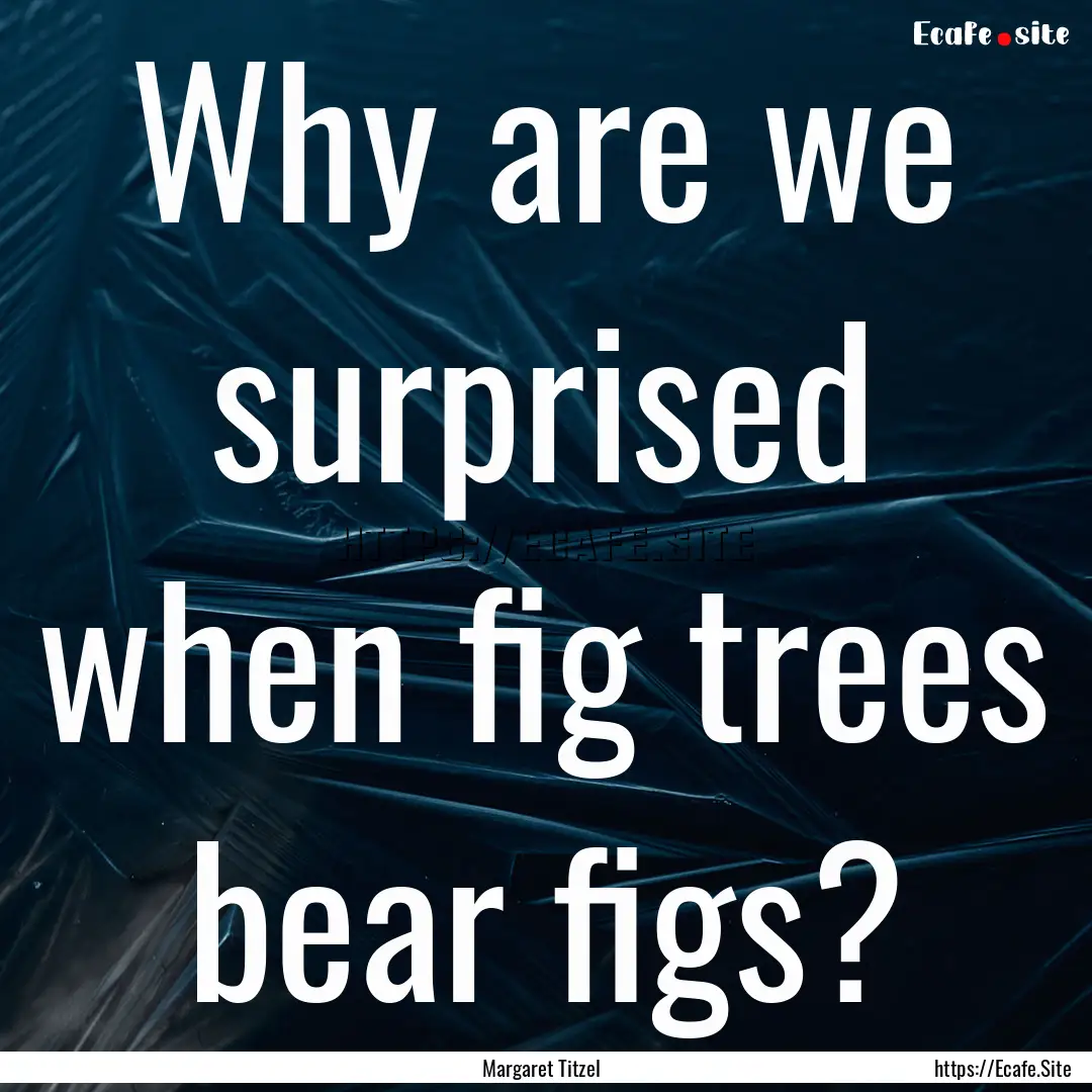 Why are we surprised when fig trees bear.... : Quote by Margaret Titzel