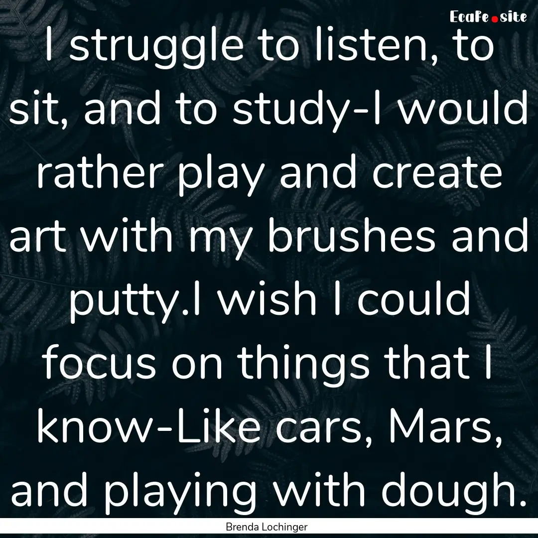 I struggle to listen, to sit, and to study-I.... : Quote by Brenda Lochinger