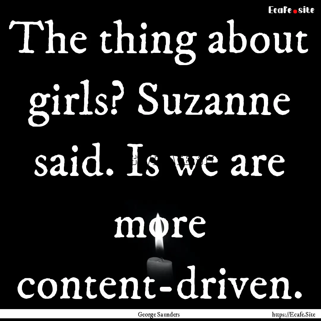 The thing about girls? Suzanne said. Is we.... : Quote by George Saunders