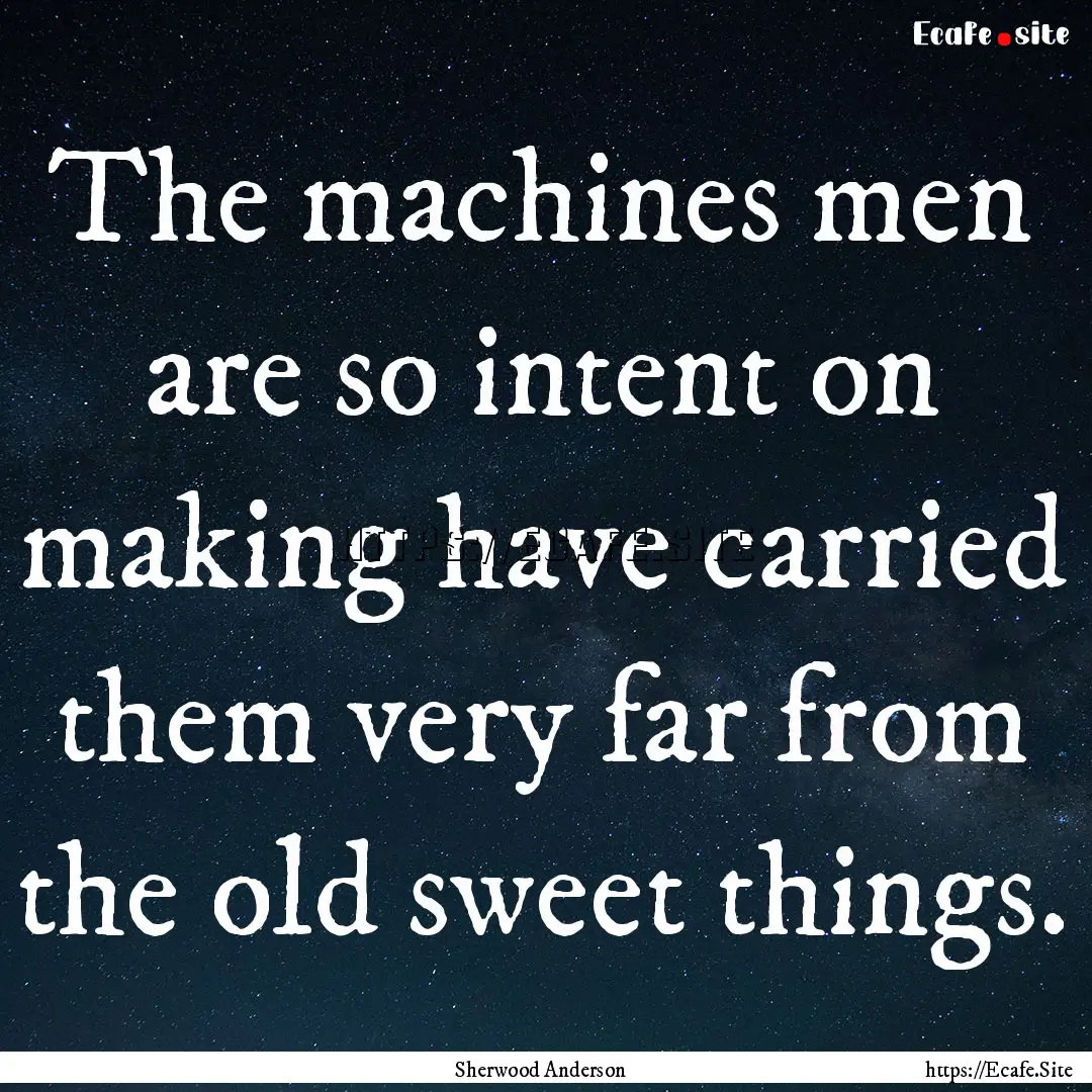 The machines men are so intent on making.... : Quote by Sherwood Anderson