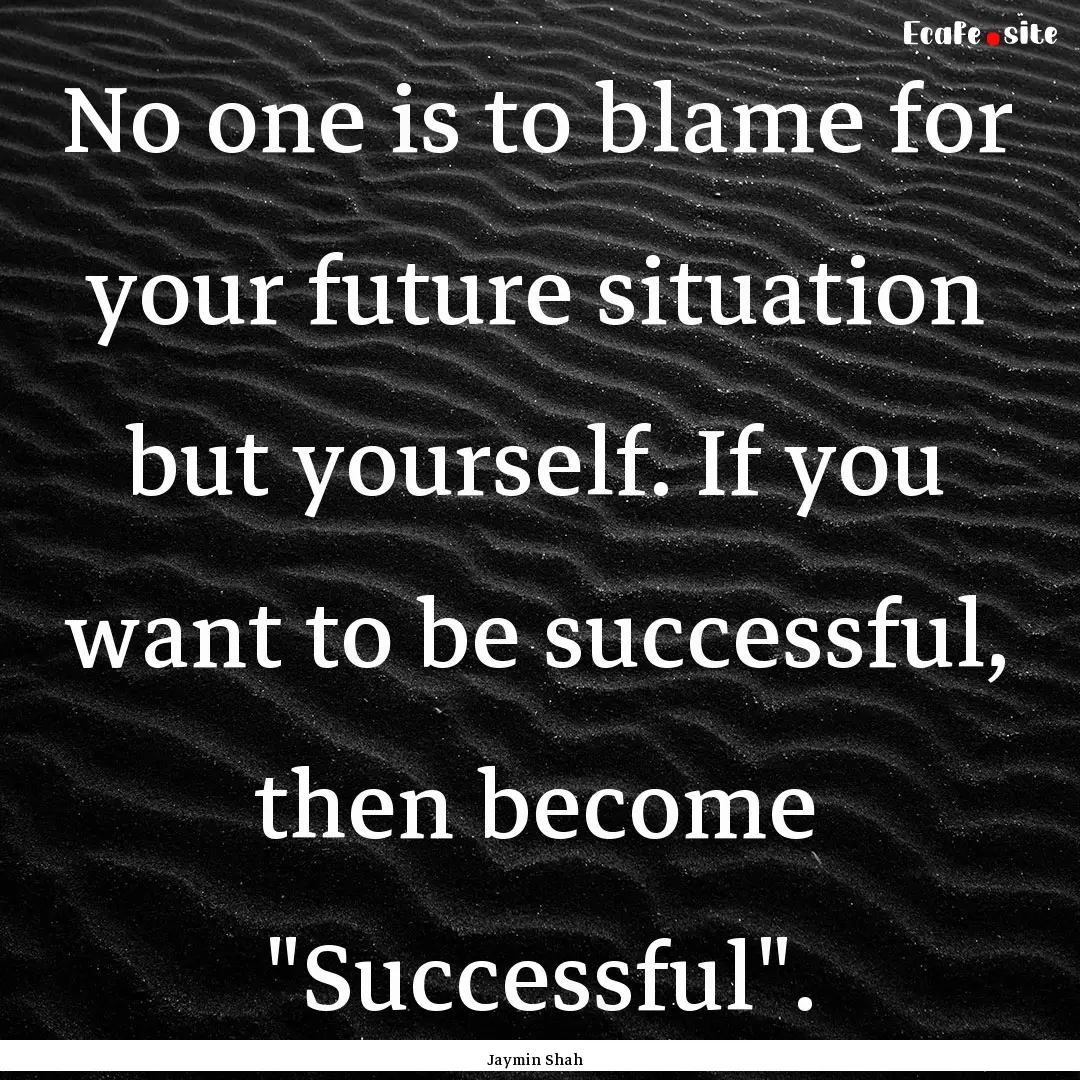 No one is to blame for your future situation.... : Quote by Jaymin Shah