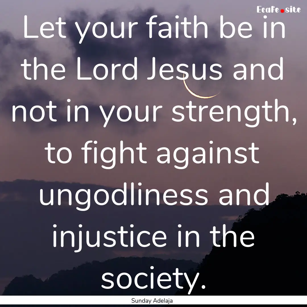 Let your faith be in the Lord Jesus and not.... : Quote by Sunday Adelaja