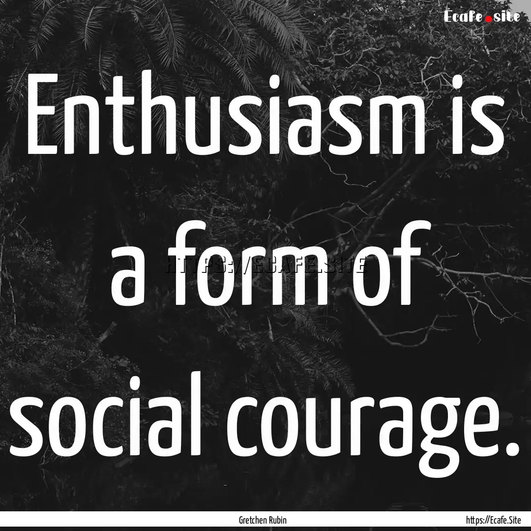 Enthusiasm is a form of social courage. : Quote by Gretchen Rubin