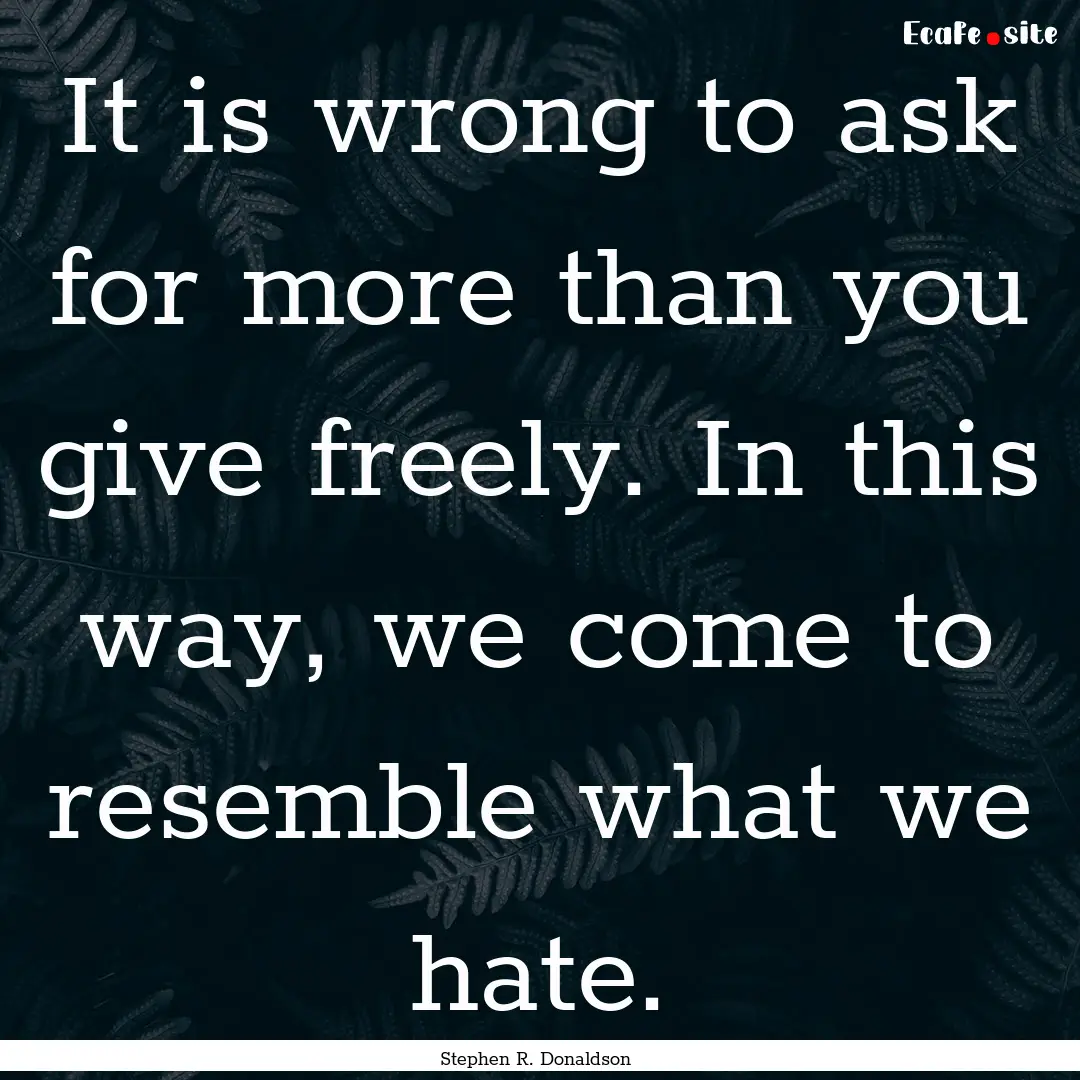 It is wrong to ask for more than you give.... : Quote by Stephen R. Donaldson