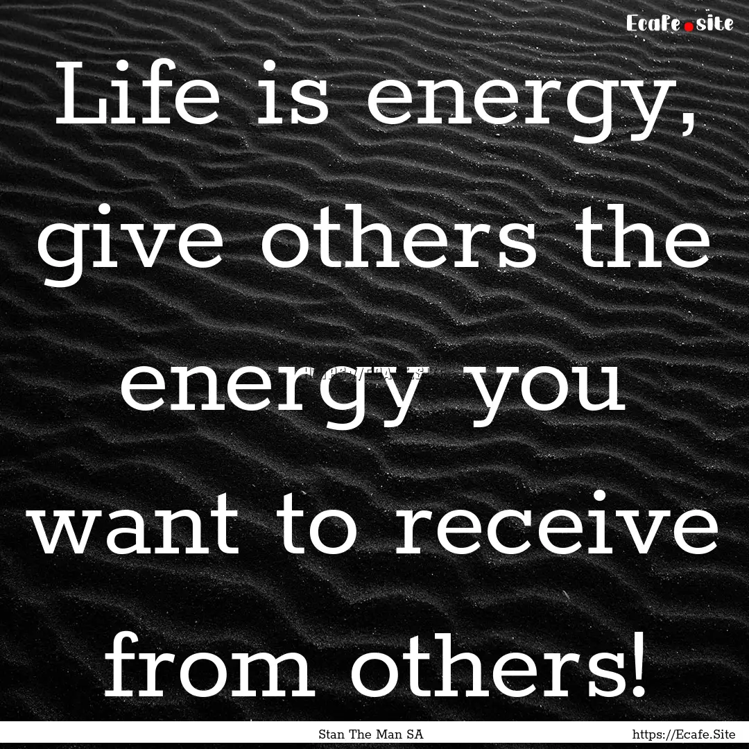 Life is energy, give others the energy you.... : Quote by Stan The Man SA