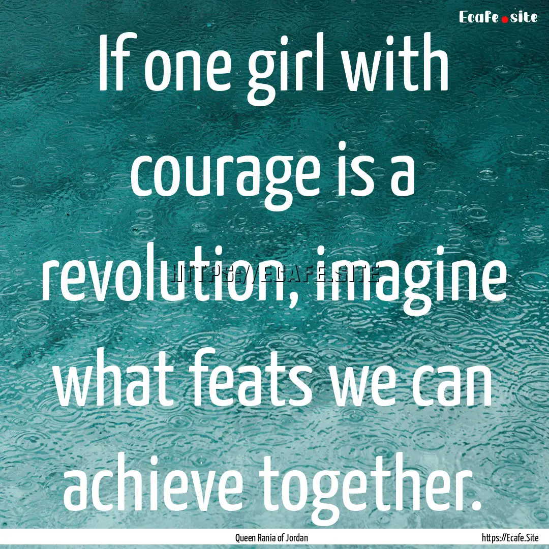 If one girl with courage is a revolution,.... : Quote by Queen Rania of Jordan