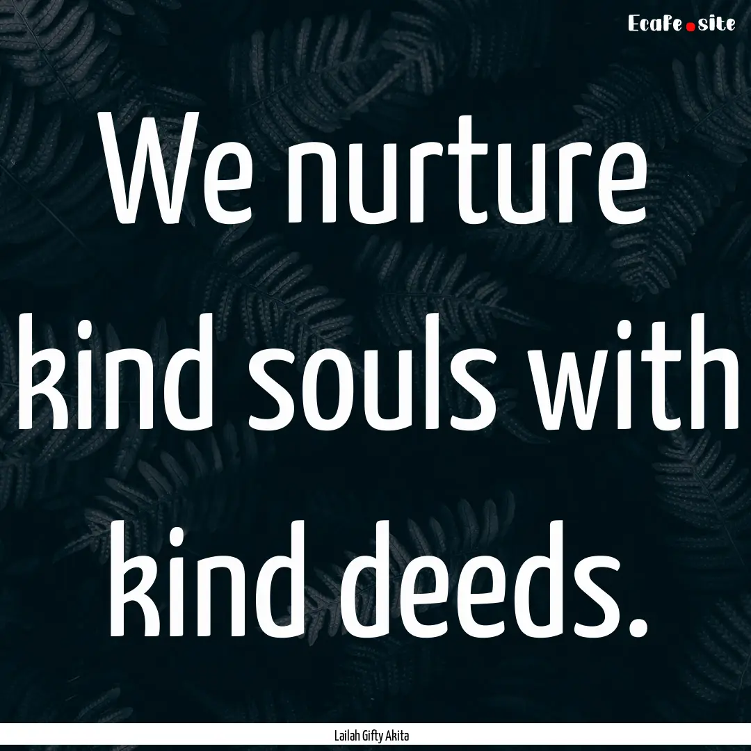 We nurture kind souls with kind deeds. : Quote by Lailah Gifty Akita