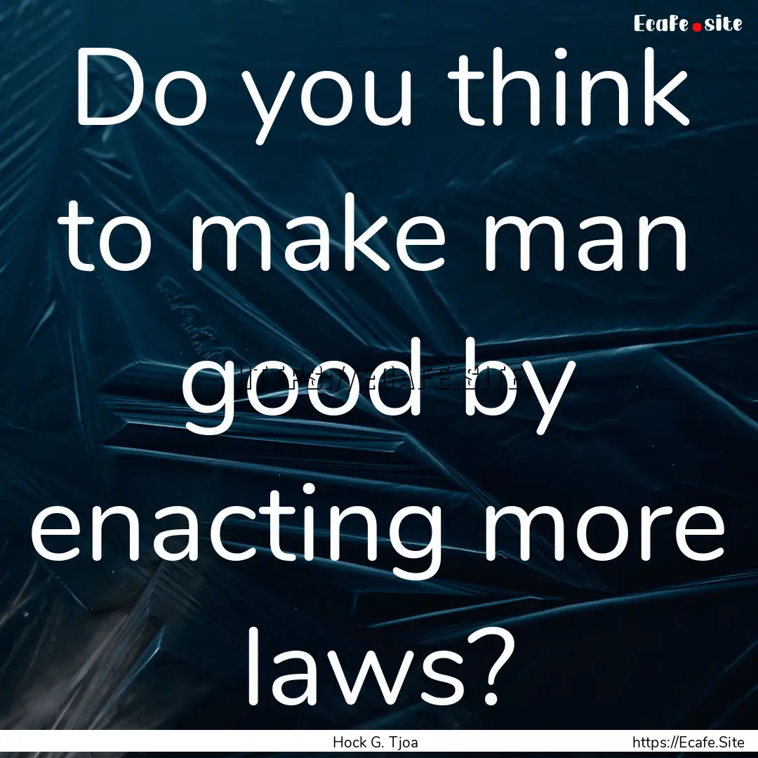 Do you think to make man good by enacting.... : Quote by Hock G. Tjoa