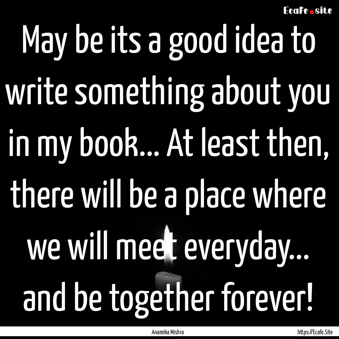 May be its a good idea to write something.... : Quote by Anamika Mishra