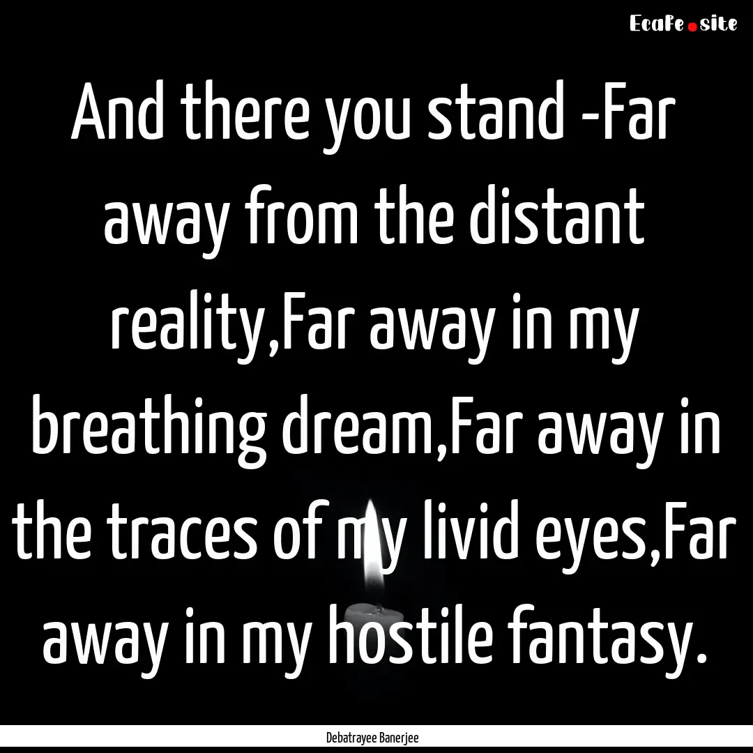 And there you stand -Far away from the distant.... : Quote by Debatrayee Banerjee