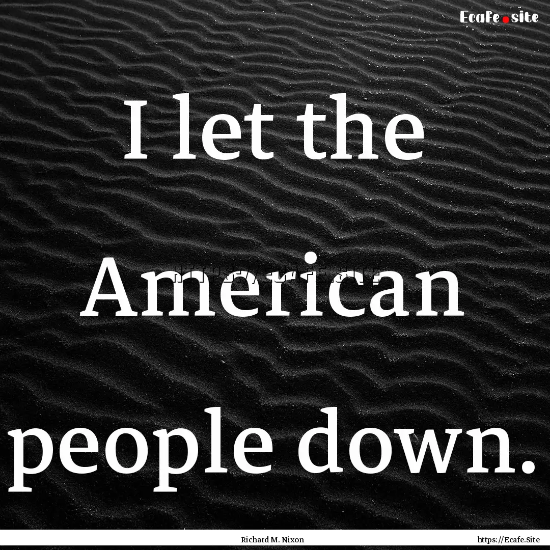 I let the American people down. : Quote by Richard M. Nixon