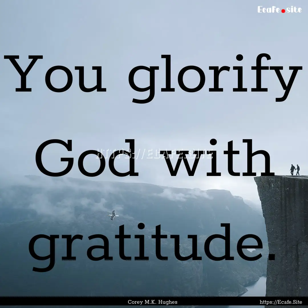 You glorify God with gratitude. : Quote by Corey M.K. Hughes