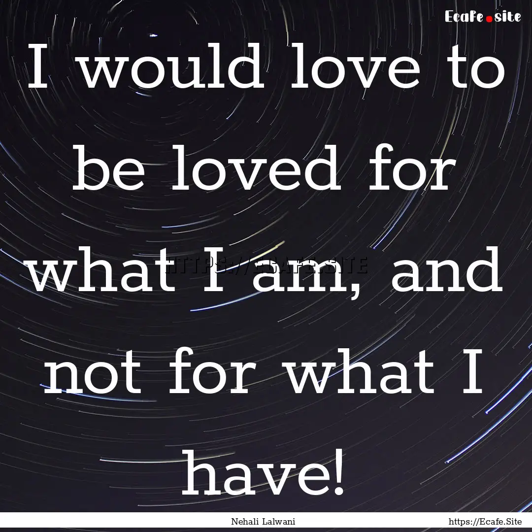 I would love to be loved for what I am, and.... : Quote by Nehali Lalwani