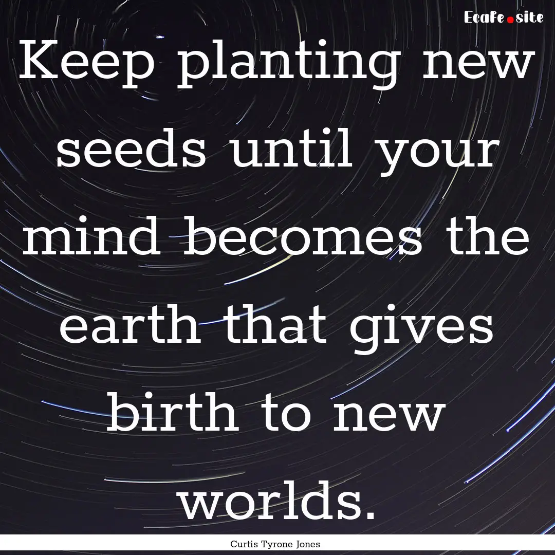 Keep planting new seeds until your mind becomes.... : Quote by Curtis Tyrone Jones