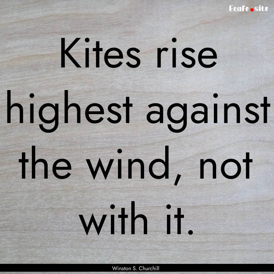 Kites rise highest against the wind, not.... : Quote by Winston S. Churchill