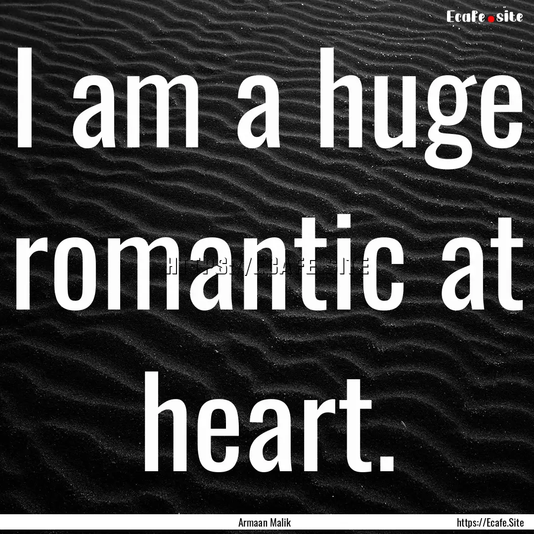 I am a huge romantic at heart. : Quote by Armaan Malik