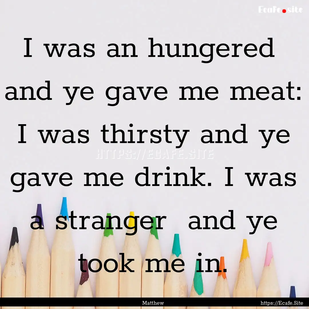 I was an hungered and ye gave me meat: I.... : Quote by Matthew