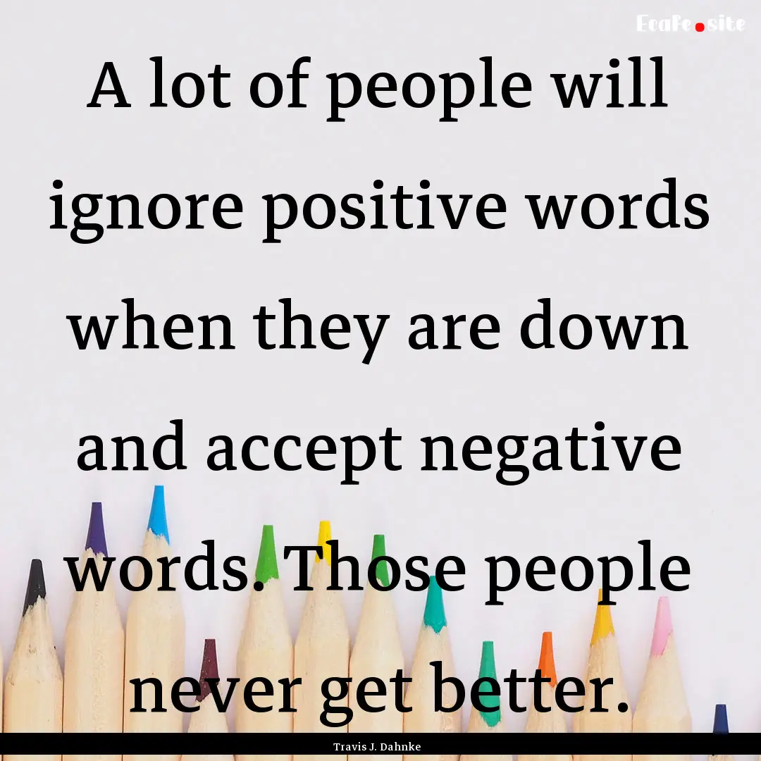 A lot of people will ignore positive words.... : Quote by Travis J. Dahnke