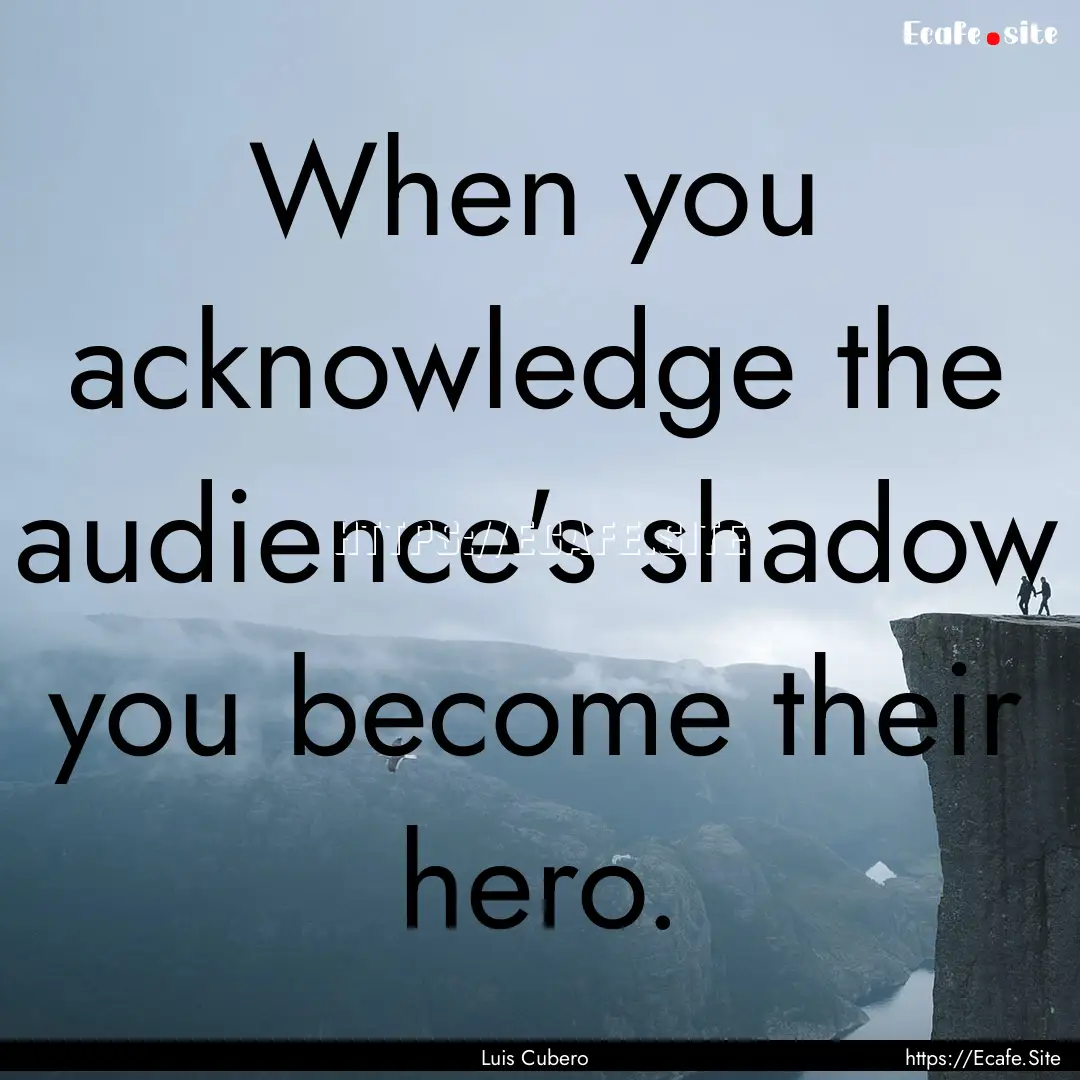 When you acknowledge the audience's shadow.... : Quote by Luis Cubero