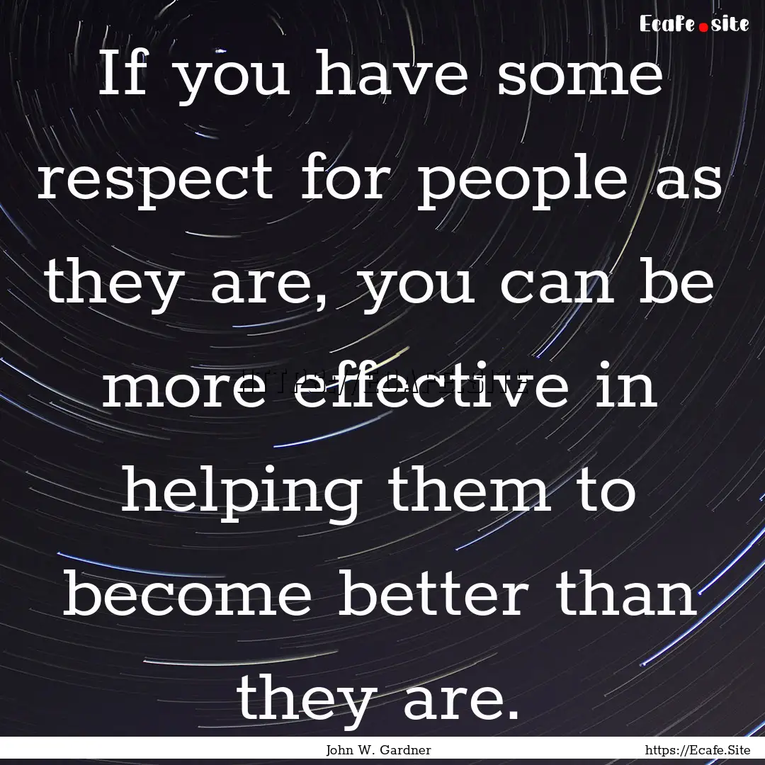 If you have some respect for people as they.... : Quote by John W. Gardner