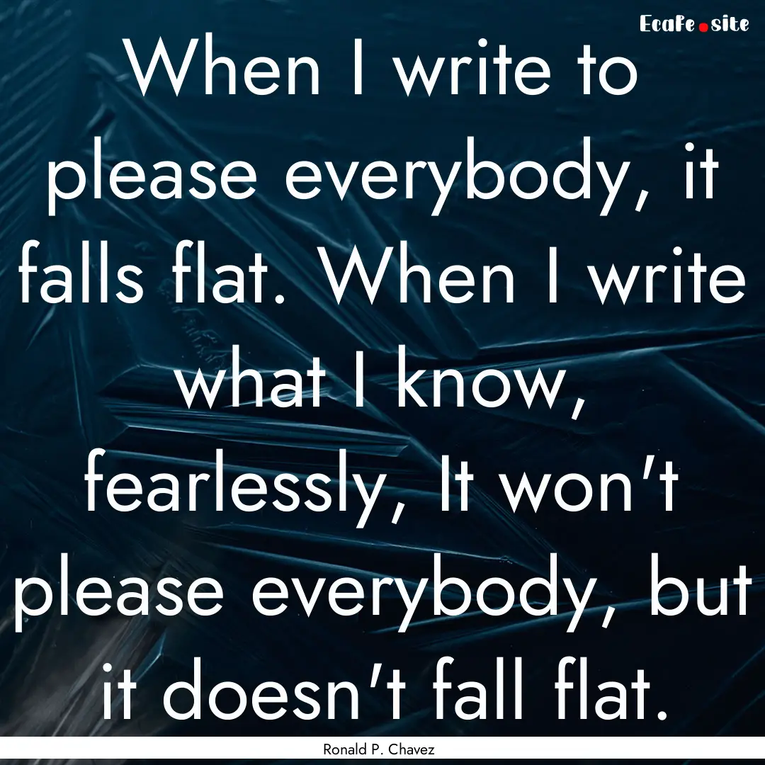 When I write to please everybody, it falls.... : Quote by Ronald P. Chavez