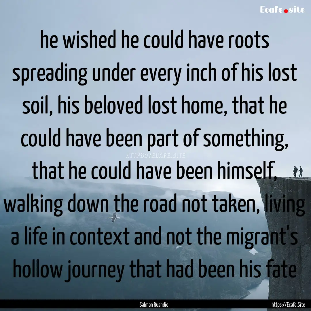 he wished he could have roots spreading under.... : Quote by Salman Rushdie