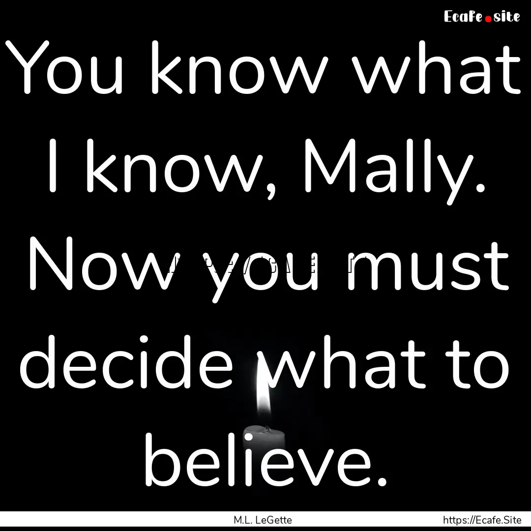 You know what I know, Mally. Now you must.... : Quote by M.L. LeGette