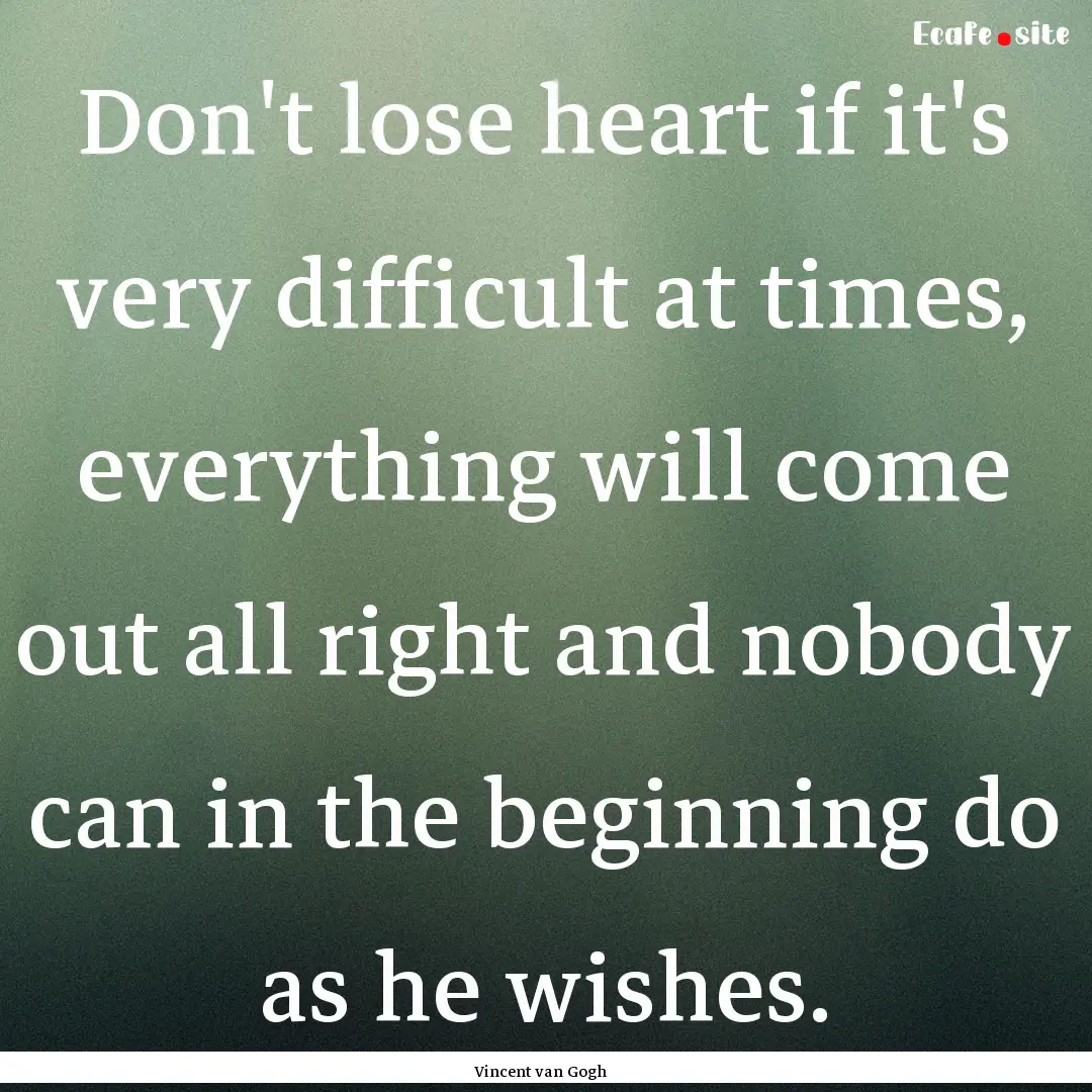 Don't lose heart if it's very difficult at.... : Quote by Vincent van Gogh