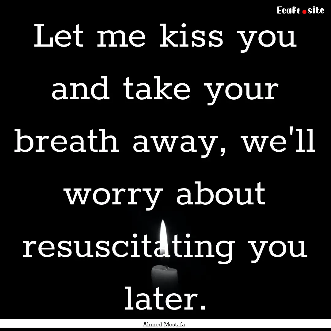 Let me kiss you and take your breath away,.... : Quote by Ahmed Mostafa