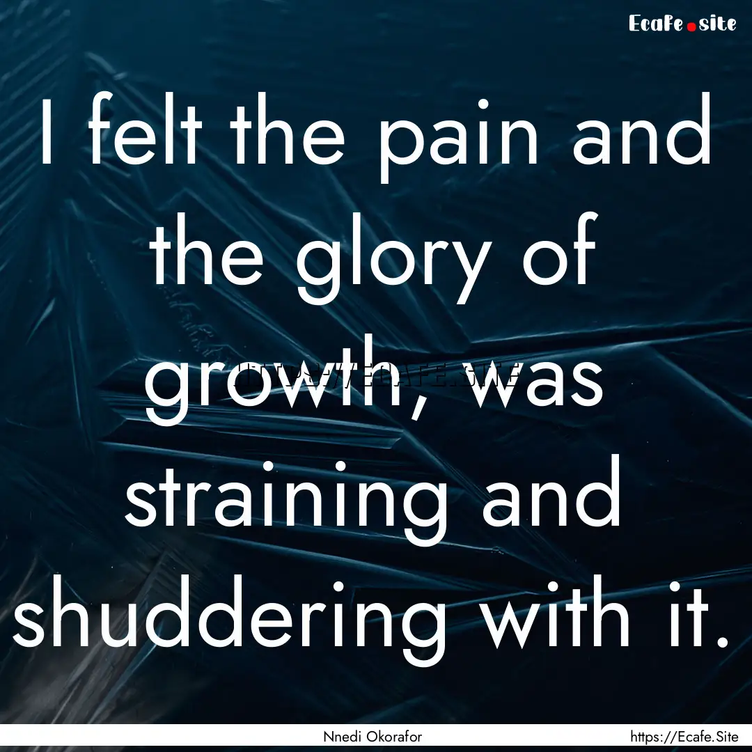 I felt the pain and the glory of growth,.... : Quote by Nnedi Okorafor