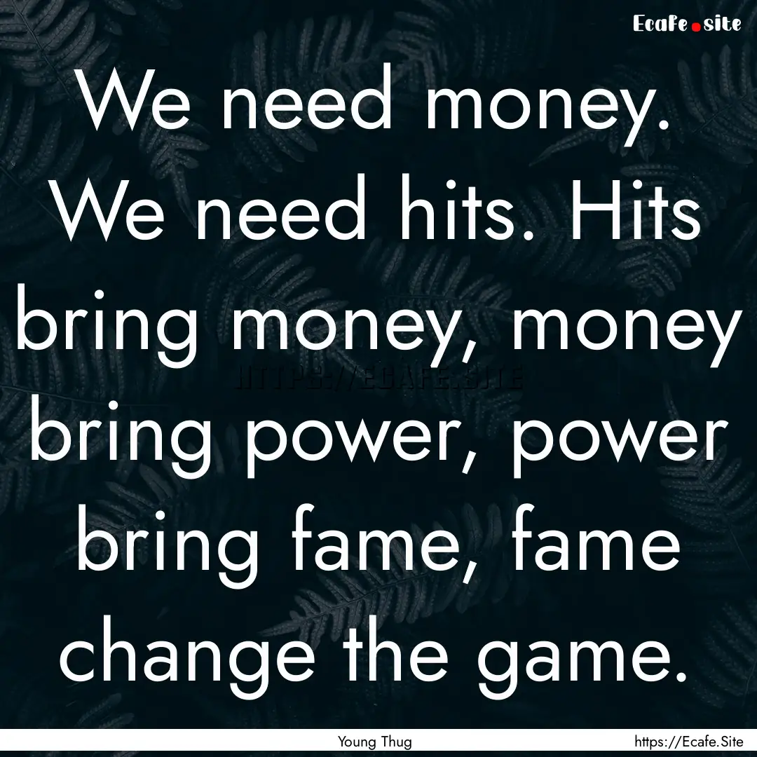 We need money. We need hits. Hits bring money,.... : Quote by Young Thug