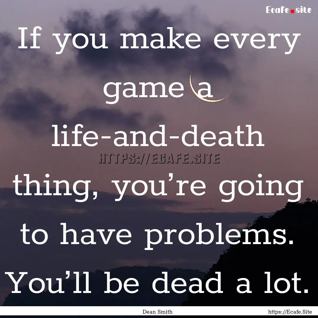 If you make every game a life-and-death thing,.... : Quote by Dean Smith