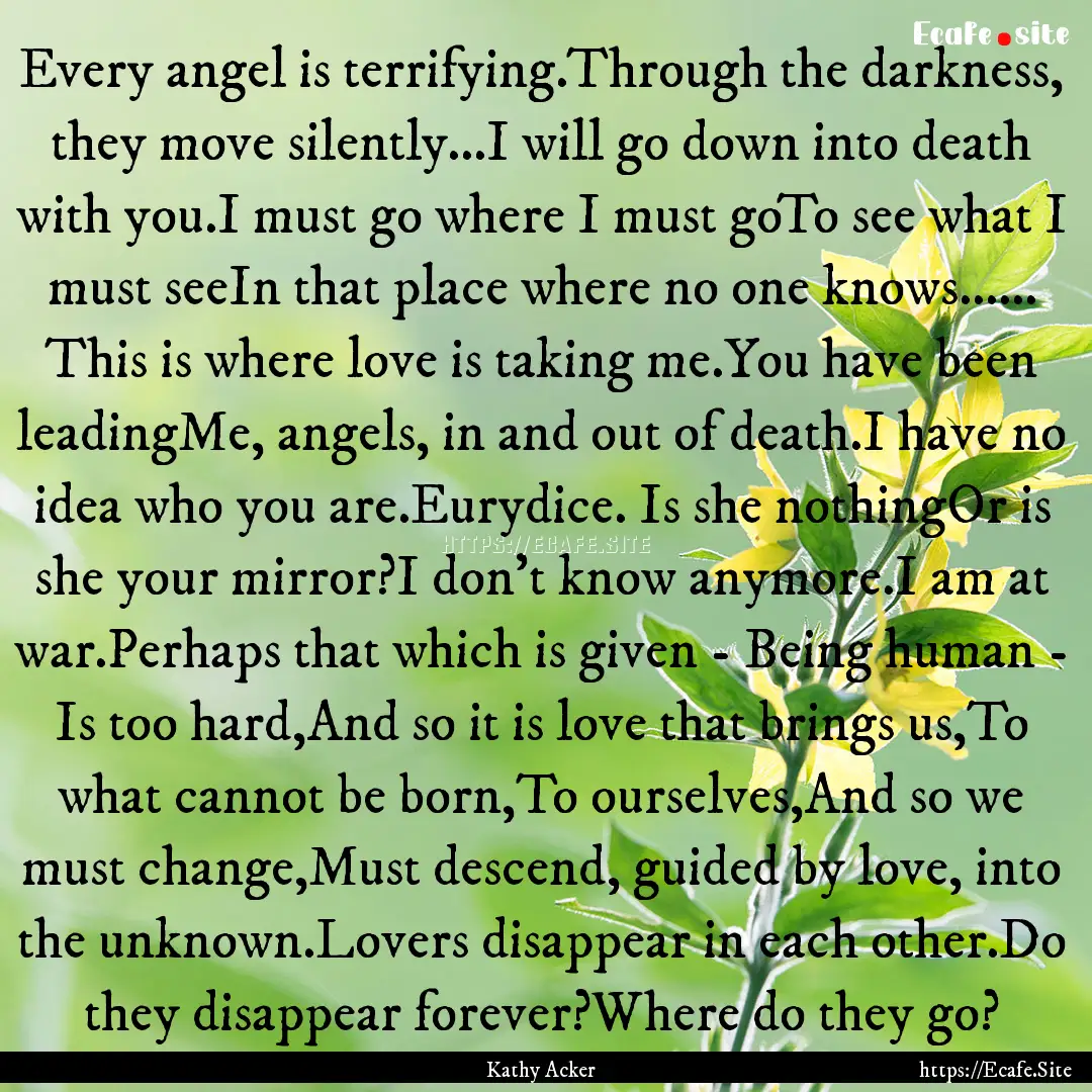 Every angel is terrifying.Through the darkness,.... : Quote by Kathy Acker