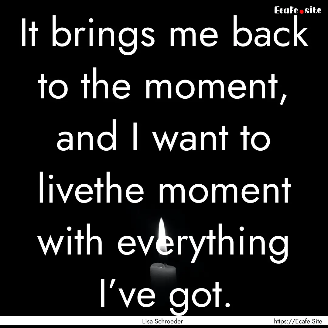 It brings me back to the moment, and I want.... : Quote by Lisa Schroeder