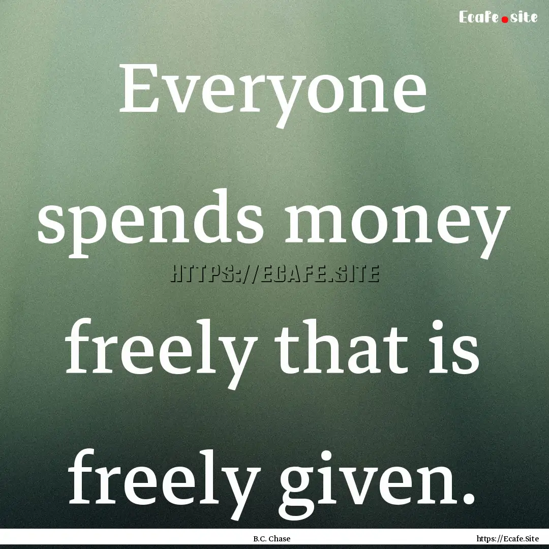 Everyone spends money freely that is freely.... : Quote by B.C. Chase