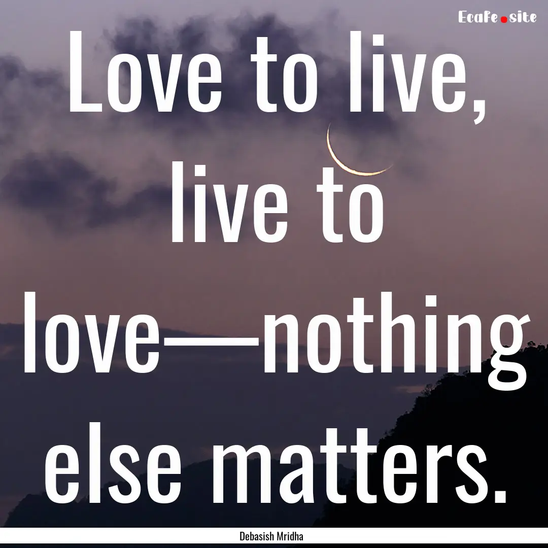 Love to live, live to love—nothing else.... : Quote by Debasish Mridha