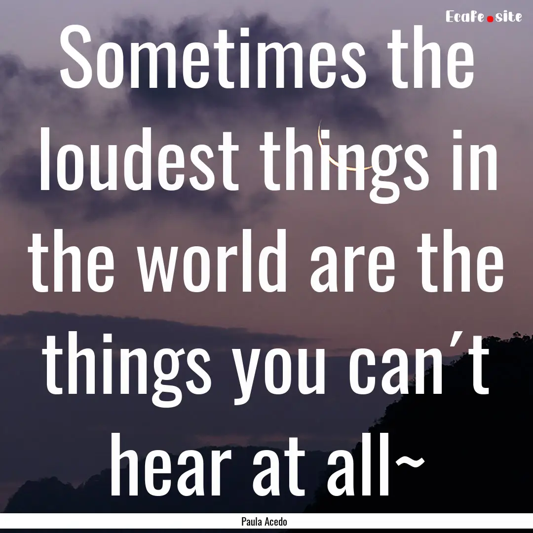 Sometimes the loudest things in the world.... : Quote by Paula Acedo