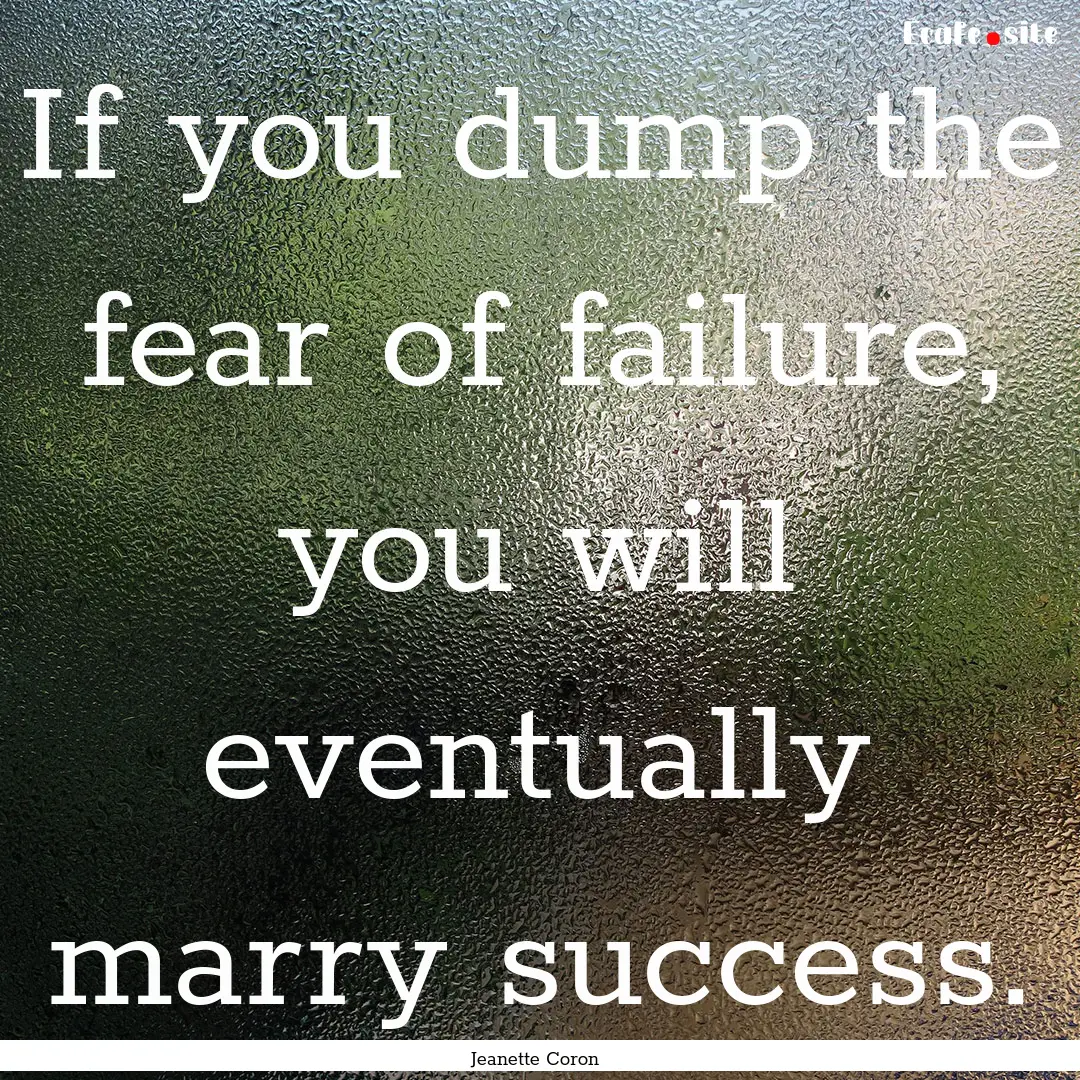 If you dump the fear of failure, you will.... : Quote by Jeanette Coron