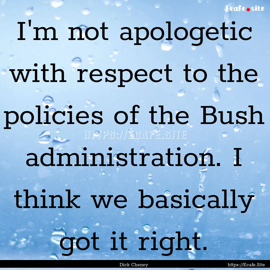 I'm not apologetic with respect to the policies.... : Quote by Dick Cheney