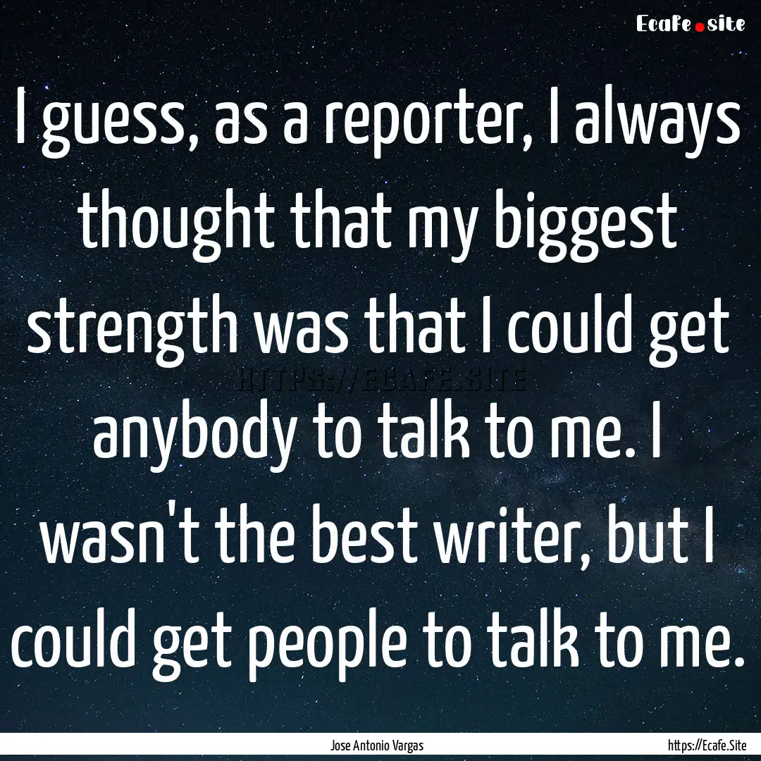 I guess, as a reporter, I always thought.... : Quote by Jose Antonio Vargas