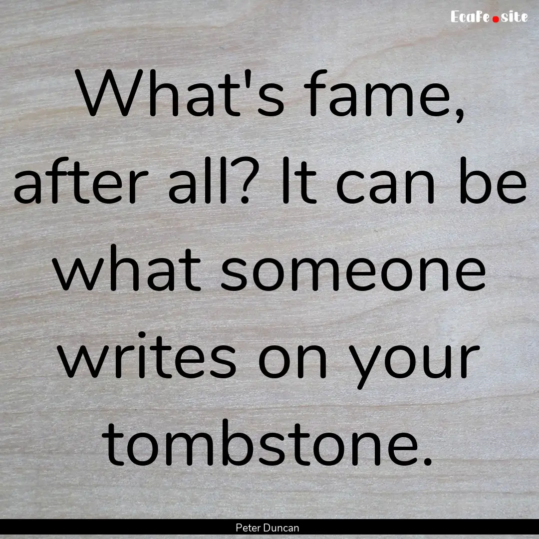 What's fame, after all? It can be what someone.... : Quote by Peter Duncan