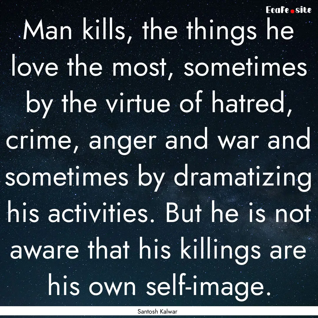 Man kills, the things he love the most, sometimes.... : Quote by Santosh Kalwar