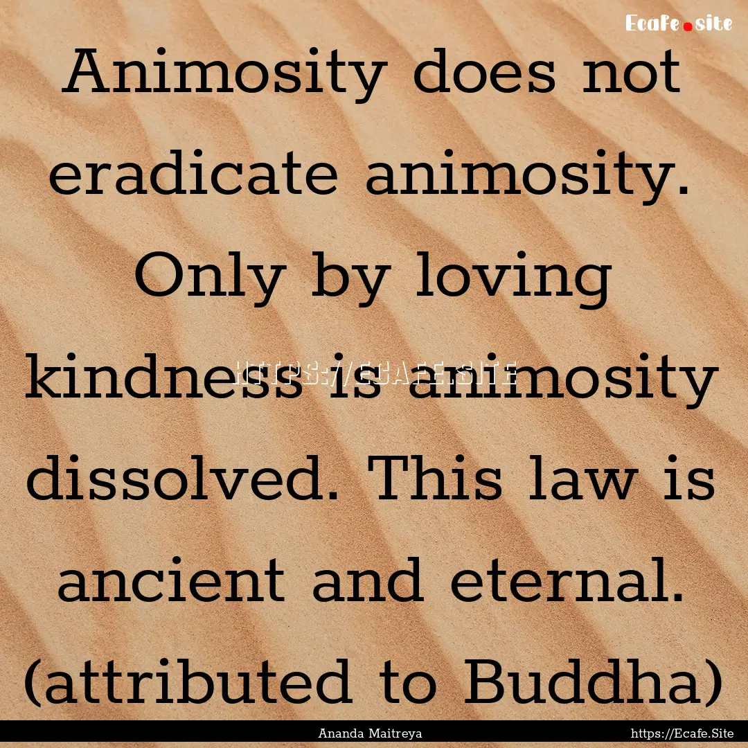 Animosity does not eradicate animosity. Only.... : Quote by Ananda Maitreya