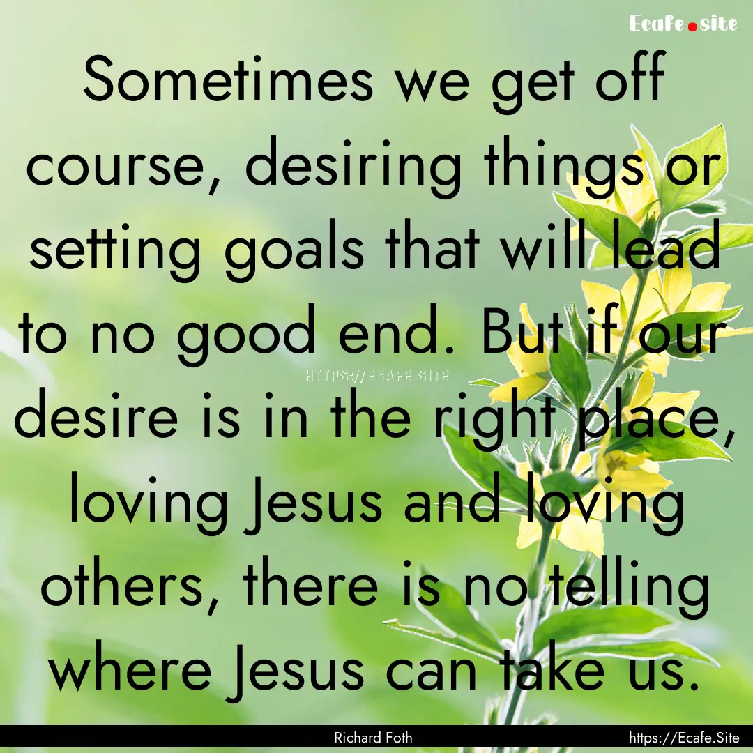 Sometimes we get off course, desiring things.... : Quote by Richard Foth