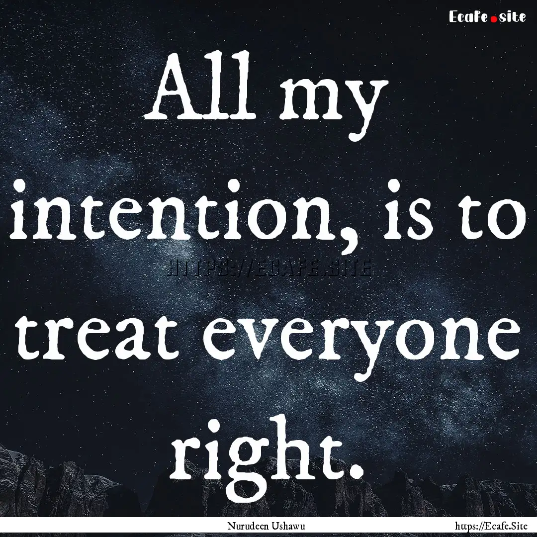 All my intention, is to treat everyone right..... : Quote by Nurudeen Ushawu