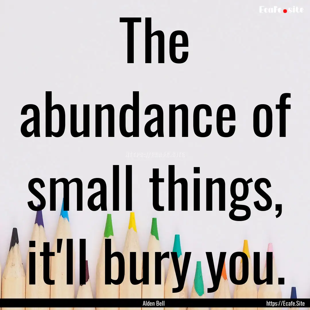 The abundance of small things, it'll bury.... : Quote by Alden Bell