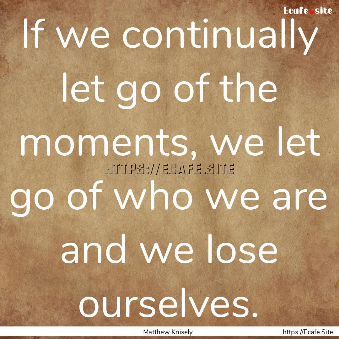 If we continually let go of the moments,.... : Quote by Matthew Knisely